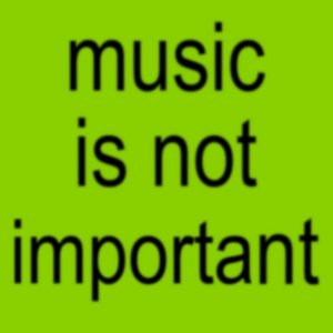 MUSIC IS NOT IMPORTANT