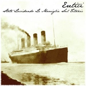 Eretici - State Lucidando Le Maniglie Sul Titanic