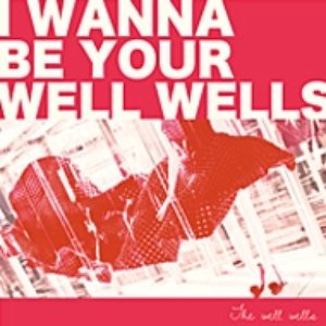 I WANNA BE YOUR WELL WELLS