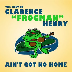 Ain't Got No Home: The Best Of Clarence "Frogman" Henry