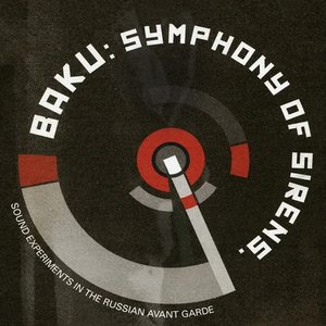 Baku: Symphony of Sirens. 72 Key Works of Music, Poetry & Agitprop, from the Russian Avantgardes (1908-1947)