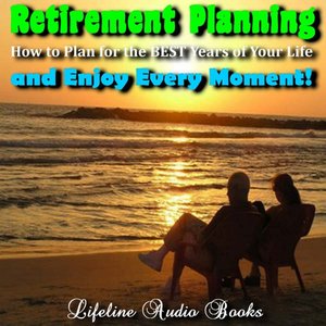 Retirement Planning - How to Plan for the Best Years of Your Life and Enjoy Every Moment!