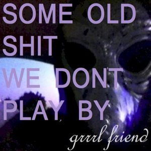 Some Old Shit We Don't Play, by Grrrl Friend