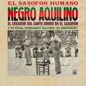 Negro Aquilino. El Saxofon Humano. El Creador del Cante Jondo en el Saxofon y Su Rival Fernando Vilches 'El Profesor'