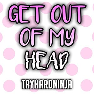 Tryhardninja - Get Out Of My Head - Zortam Music