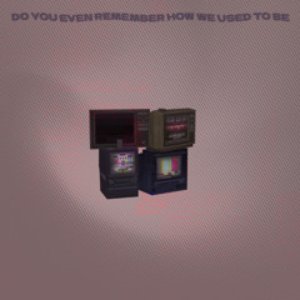 Do you even remember how we used to be