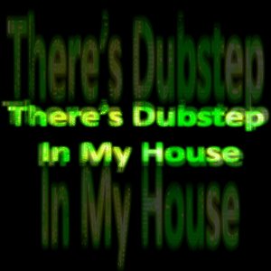 There's Dubstep In My House