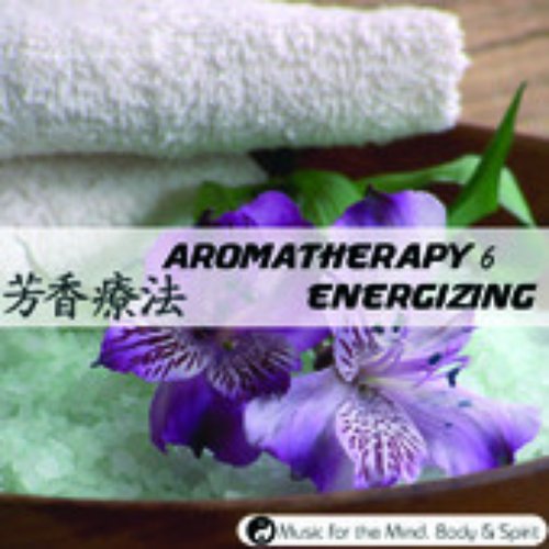 Aromatherapy 6 : Energizing - Music For The Mind, Body & Spirit!