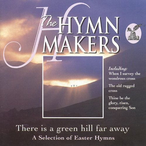 The Hymn Makers: There Is a Green Hill Far Away (A Selection of Easter Hymns)