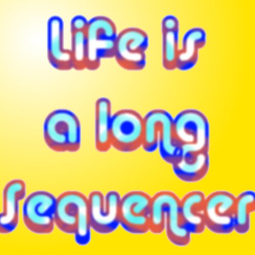 Life is a Long Sequencer