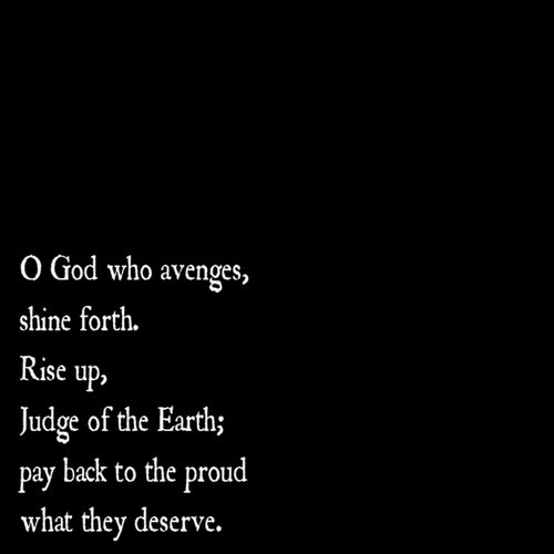 O God who avenges, shine forth. Rise up, Judge of the Earth; pay back to the proud what they deserve.