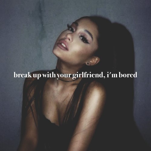 Break Up With Your Girlfriend Im Bored Ariana Grande