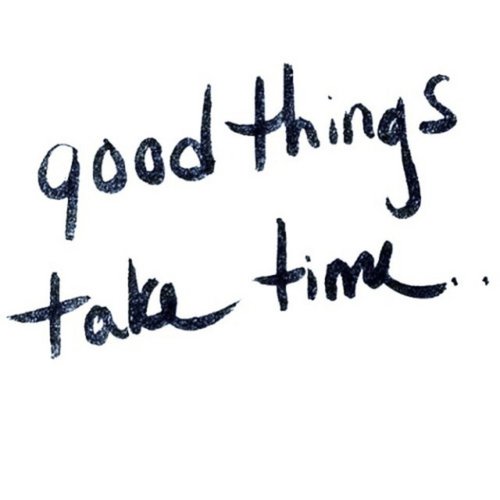 Good Things Take Time..