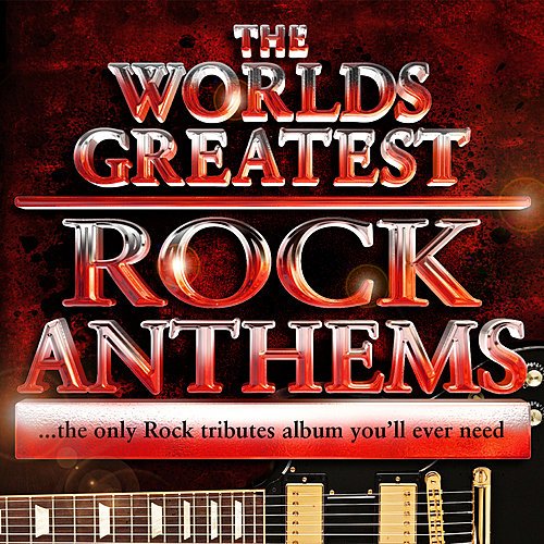 World's Greatest Rock Anthems - the Only Rock Tributes Album You'll Ever Need!