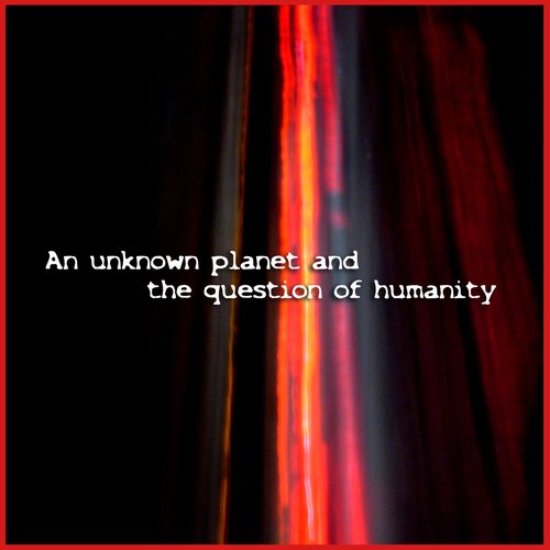 An unknown Planet and the Question of Humanity