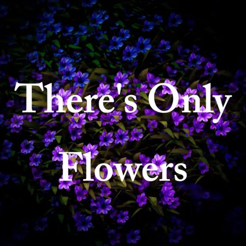 There's Only Flowers