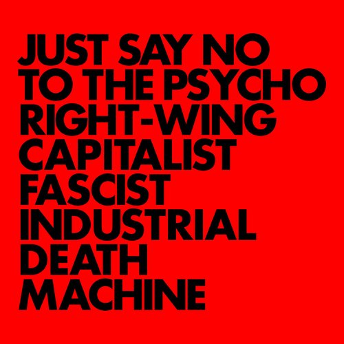 Just Say No To The Psycho Right-Wing Capitalist Fascist Industrial Death Machine