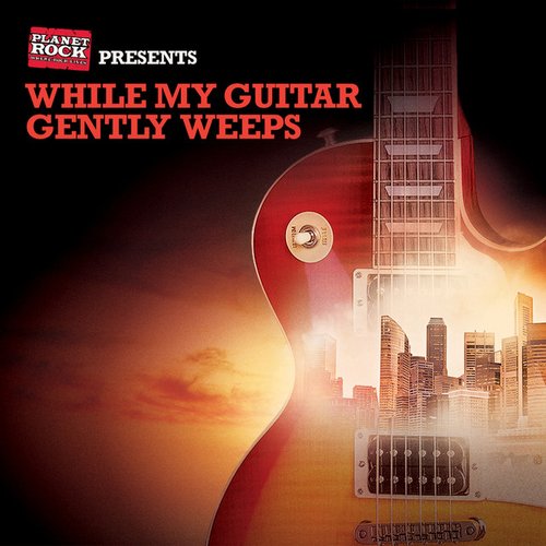 Planet Rock Presents: While My Guitar Gently Weeps