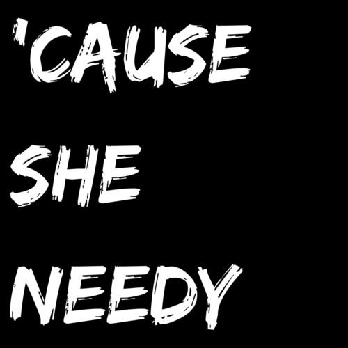 'Cause she needy
