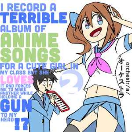 I Record a Terrible Album of Anime Songs for a Cute Girl in My Class but She Loves It and Forces Me to Make Another While Holding a Gun to My Head?!