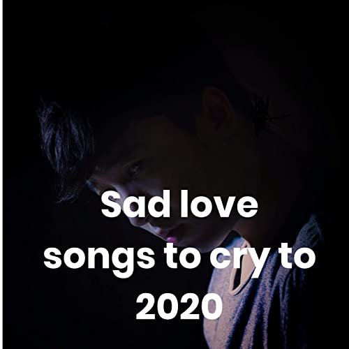 Sad love songs to cry to 2020