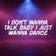 I Don't Wanna Talk Baby I Just Wanna Dance
