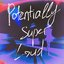 Potentially Super Loud