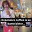 Expensive coffee is so damn bitter ..