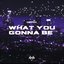 What You Gonna Be
