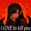 I LOVE to kill you