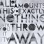 All Of This Amounts To Exactly Nothing, Until You Throw It All Away