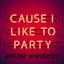 Cause I Like to Party