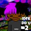 idfk, do u? 2
