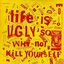 Life Is Ugly So Why Not Kill Yourself