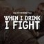 When I Drink I Fight