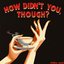 How Didn't You, Though?