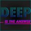 Deep... Is the Answer