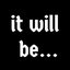 It Will Be...