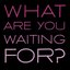 What You Waiting For