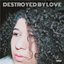 Destroyed by Love