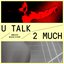 U Talk 2 Much