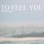 To feel you