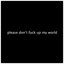 Please Don't Fuck Up My World