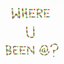 WHERE U BEEN AT