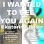 I wanted to see you again