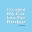 I Crashed My Car Into the Bridge