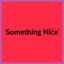Something Nice/Something Not So Nice