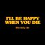 I'll Be Happy When You Die