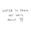 Water To Drink Not Write About