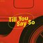 Till You Say So - Single